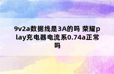 荣耀play官方充电器头是5v2a/9v2a数据线是3A的吗 荣耀play充电器电流系0.74a正常吗